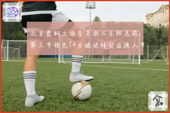 北京首钢主场告负浙江东阳光药，第三节领先14分被逆转背后换人节奏谁之过？