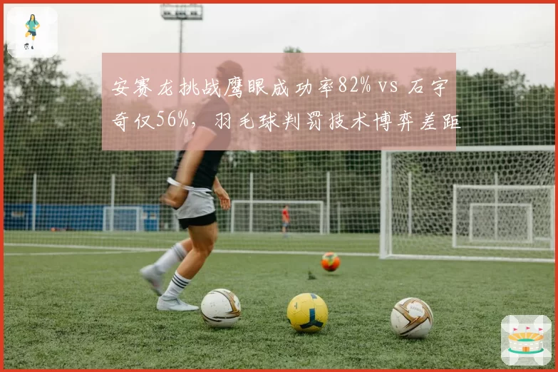 安赛龙挑战鹰眼成功率82% vs 石宇奇仅56%，羽毛球判罚技术博弈差距明显
