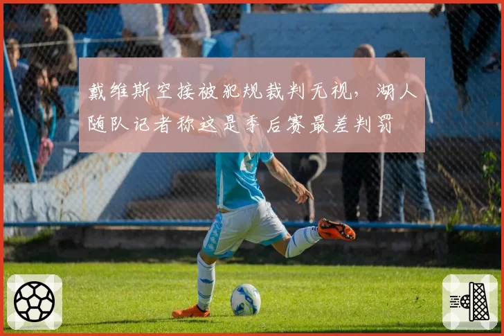 戴维斯空接被犯规裁判无视，湖人随队记者称这是季后赛最差判罚
