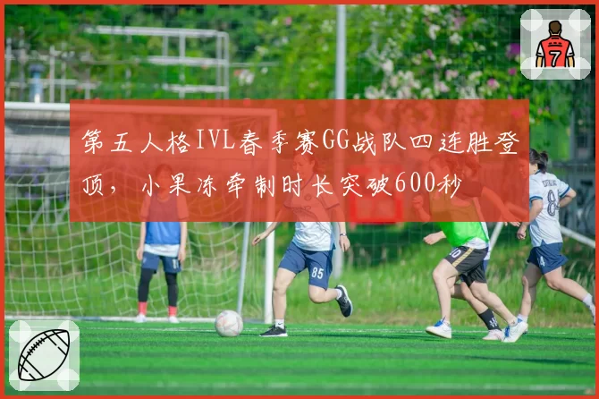 第五人格IVL春季赛GG战队四连胜登顶，小果冻牵制时长突破600秒