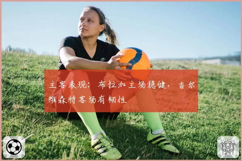 主客表现:布拉加主场稳健,吉尔维森特客场有韧性