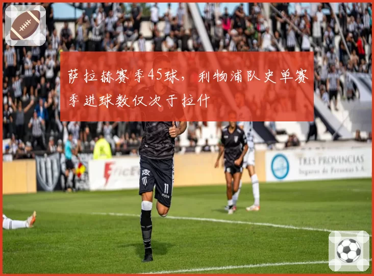 萨拉赫赛季45球，利物浦队史单赛季进球数仅次于拉什