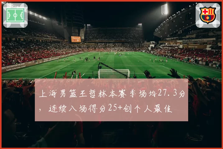 上海男篮王哲林本赛季场均27.3分,连续八场得分25+创个人最佳
