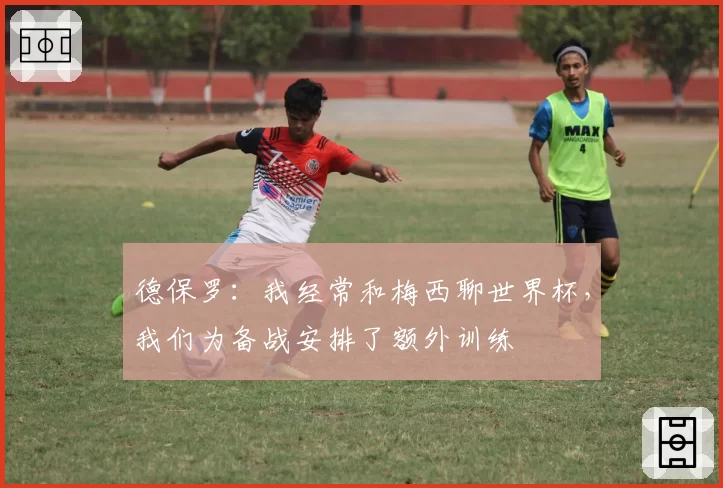 德保罗：我经常和梅西聊世界杯，我们为备战安排了额外训练