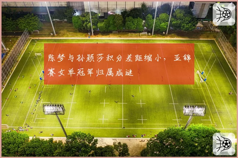 陈梦与孙颖莎积分差距缩小，亚锦赛女单冠军归属成谜