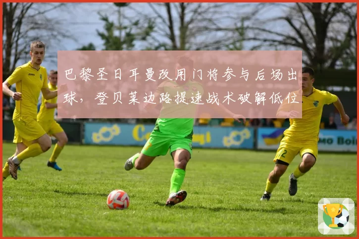 巴黎圣日耳曼改用门将参与后场出球，登贝莱边路提速战术破解低位防守真的可行？