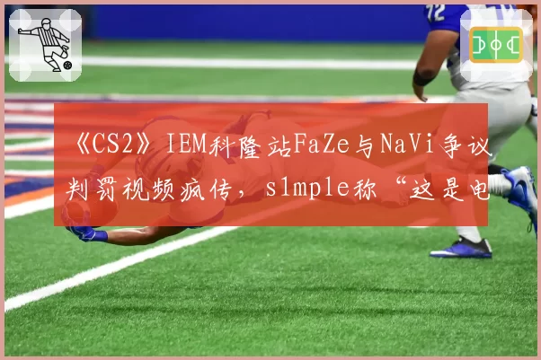 《CS2》IEM科隆站FaZe与NaVi争议判罚视频疯传，s1mple称“这是电竞耻辱”