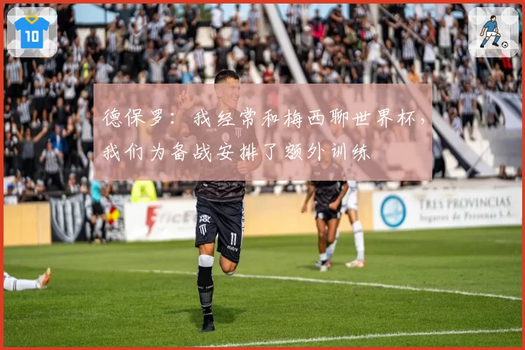 德保罗：我经常和梅西聊世界杯，我们为备战安排了额外训练