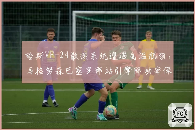 哈斯VF-24散热系统遭遇高温瓶颈，马格努森巴塞罗那站引擎降功率保完赛