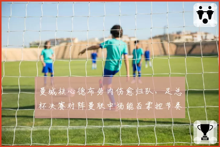 曼城核心德布劳内伤愈归队，足总杯决赛对阵曼联中场能否掌控节奏？