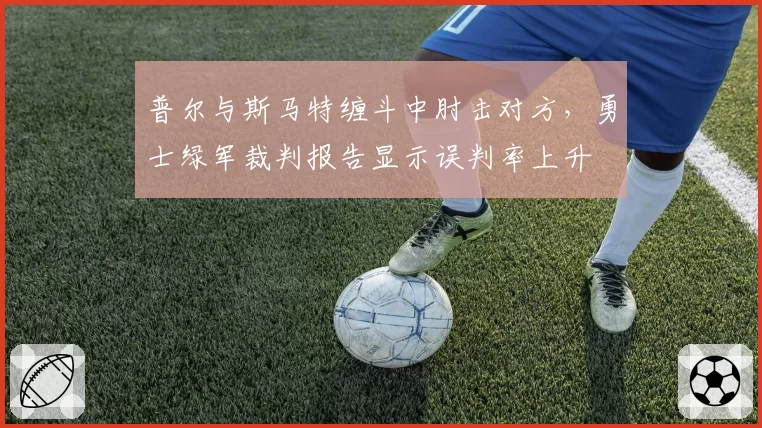 普尔与斯马特缠斗中肘击对方，勇士绿军裁判报告显示误判率上升
