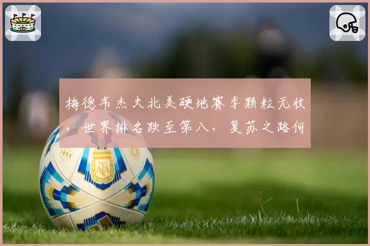 梅德韦杰夫北美硬地赛季颗粒无收,世界排名跌至第八,复苏之路何在?