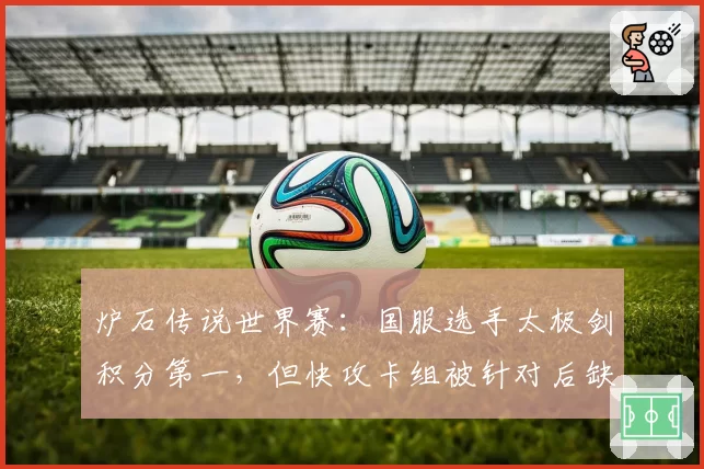 炉石传说世界赛：国服选手太极剑积分第一，但快攻卡组被针对后缺乏变阵