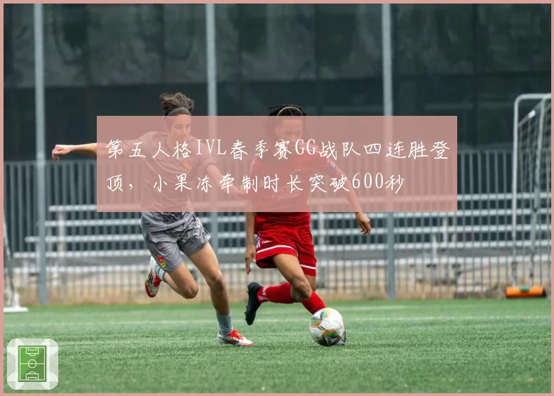 第五人格IVL春季赛GG战队四连胜登顶，小果冻牵制时长突破600秒
