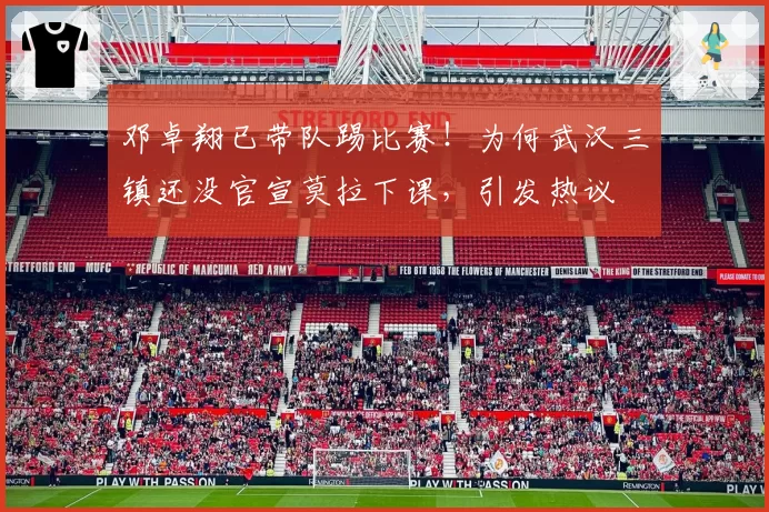 邓卓翔已带队踢比赛!为何武汉三镇还没官宣莫拉下课,引发热议
