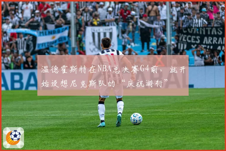 温德霍斯特在NBA总决赛G4前，就开始设想尼克斯队的“庆祝游行”