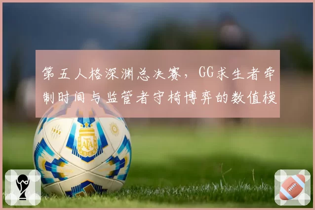 第五人格深渊总决赛，GG求生者牵制时间与监管者守椅博弈的数值模型是否成立？