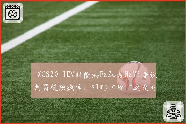 《CS2》IEM科隆站FaZe与NaVi争议判罚视频疯传，s1mple称“这是电竞耻辱”