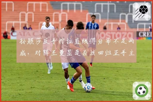孙颖莎反手拧拉直线得分率不足两成，对阵王曼昱是否该回归正手主导？