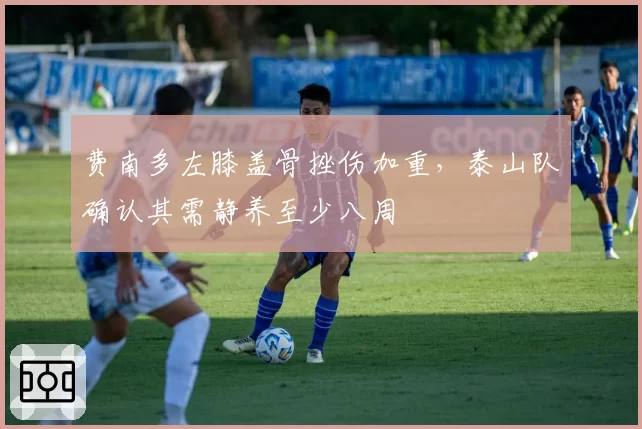 费南多左膝盖骨挫伤加重，泰山队确认其需静养至少八周