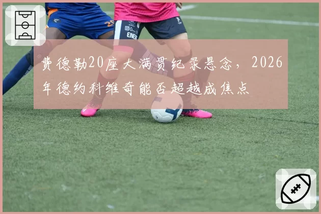 费德勒20座大满贯纪录悬念，2026年德约科维奇能否超越成焦点