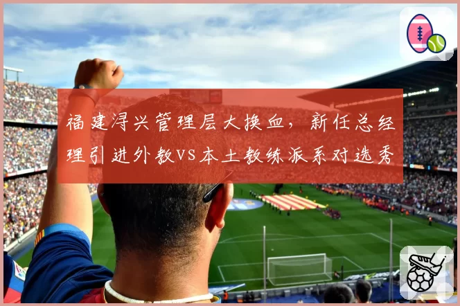福建浔兴管理层大换血，新任总经理引进外教vs本土教练派系对选秀权交易的效率对比