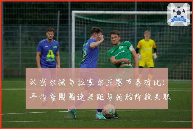 汉密尔顿与拉塞尔正赛节奏对比:平均每圈圈速差距与轮胎阶段关联