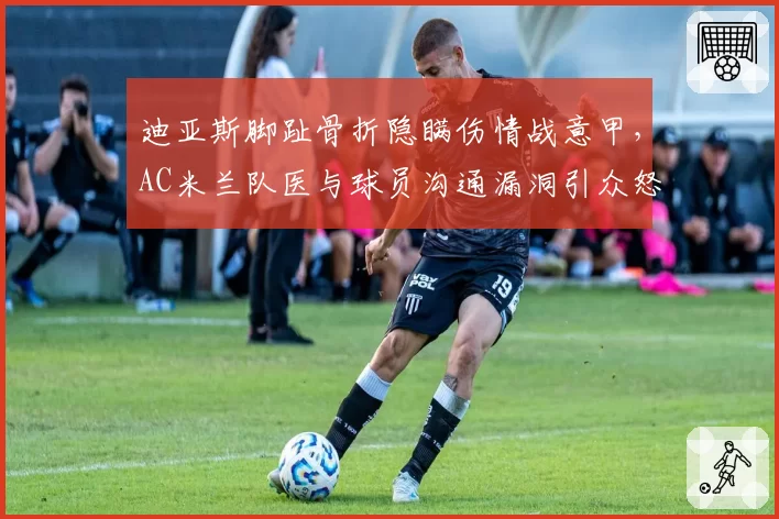 迪亚斯脚趾骨折隐瞒伤情战意甲，AC米兰队医与球员沟通漏洞引众怒