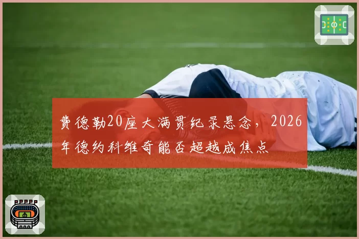 费德勒20座大满贯纪录悬念，2026年德约科维奇能否超越成焦点