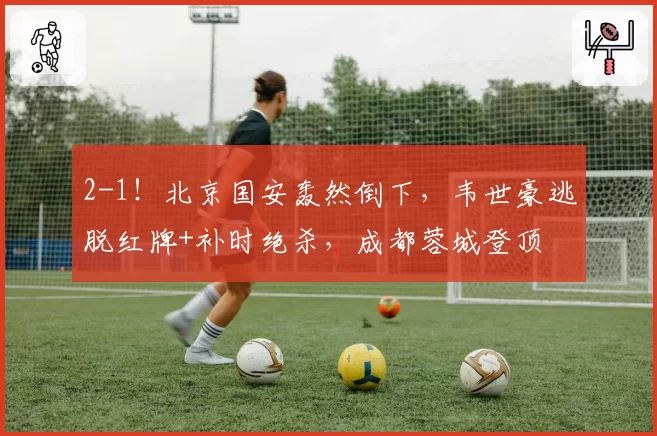 2-1！北京国安轰然倒下，韦世豪逃脱红牌+补时绝杀，成都蓉城登顶
