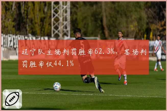辽宁队主场判罚胜率62.3%，客场判罚胜率仅44.1%