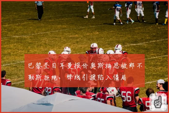 巴黎圣日耳曼报价奥斯梅恩被那不勒斯拒绝，锋线引援陷入僵局