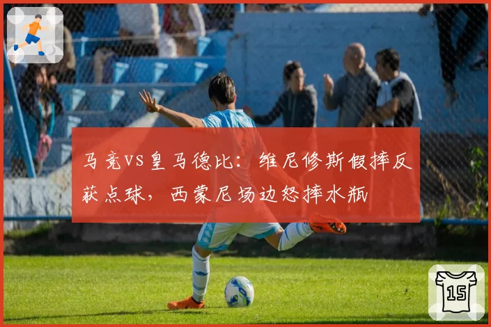 马竞vs皇马德比：维尼修斯假摔反获点球，西蒙尼场边怒摔水瓶