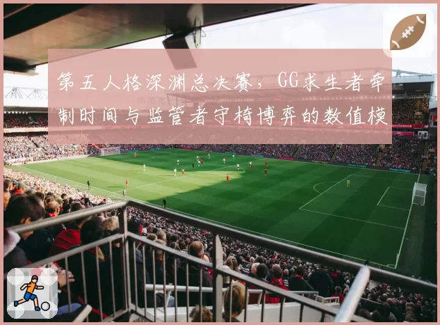 第五人格深渊总决赛，GG求生者牵制时间与监管者守椅博弈的数值模型是否成立？