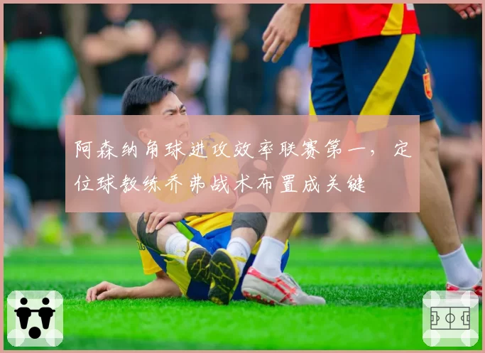 阿森纳角球进攻效率联赛第一,定位球教练乔弗战术布置成关键
