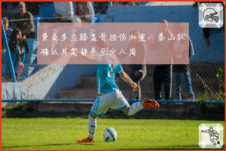 费南多左膝盖骨挫伤加重，泰山队确认其需静养至少八周