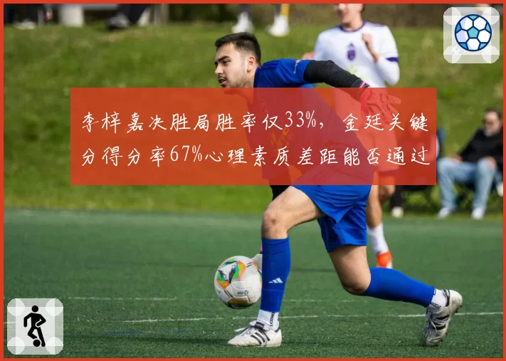 李梓嘉决胜局胜率仅33%，金廷关键分得分率67%心理素质差距能否通过训练缩小？