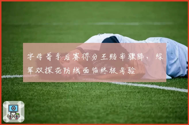 字母哥季后赛得分王赔率骤降，绿军双探花防线面临终极考验