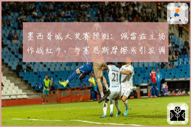 墨西哥城大奖赛预测:佩雷兹主场作战红牛,与塞恩斯摩擦或引发调查