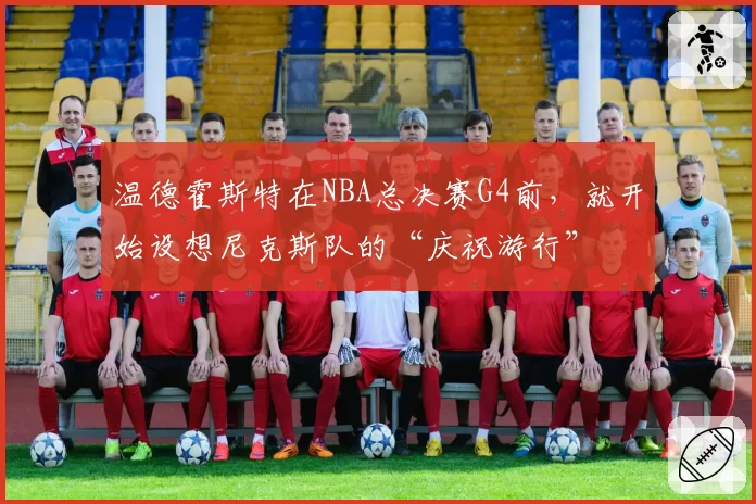温德霍斯特在NBA总决赛G4前，就开始设想尼克斯队的“庆祝游行”