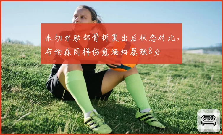 米切尔肋部骨折复出后状态对比，布伦森同样伤愈场均暴涨8分