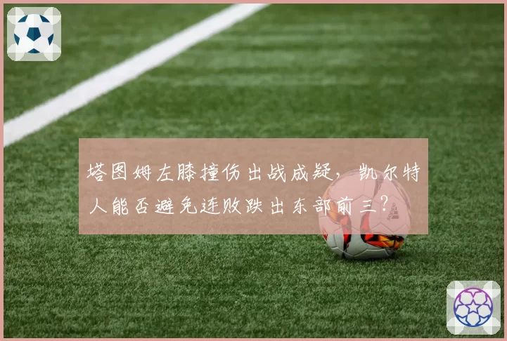 塔图姆左膝撞伤出战成疑，凯尔特人能否避免连败跌出东部前三？