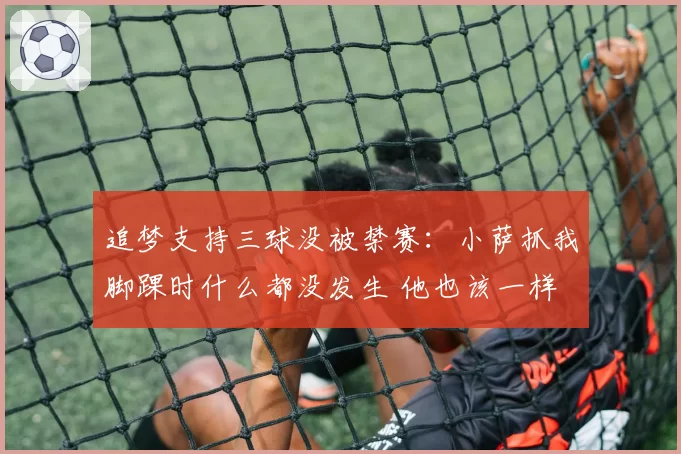 追梦支持三球没被禁赛：小萨抓我脚踝时什么都没发生 他也该一样