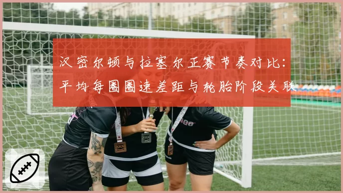 汉密尔顿与拉塞尔正赛节奏对比:平均每圈圈速差距与轮胎阶段关联