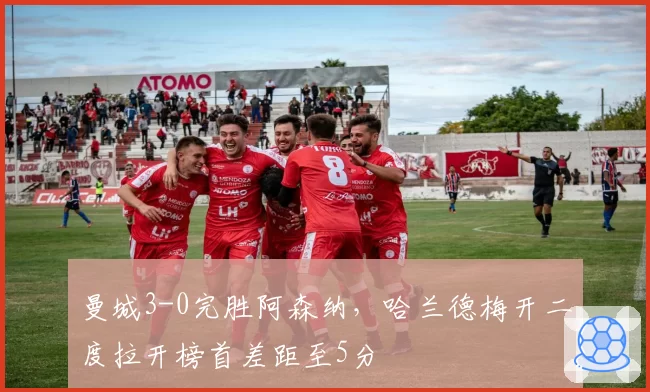 曼城3-0完胜阿森纳，哈兰德梅开二度拉开榜首差距至5分