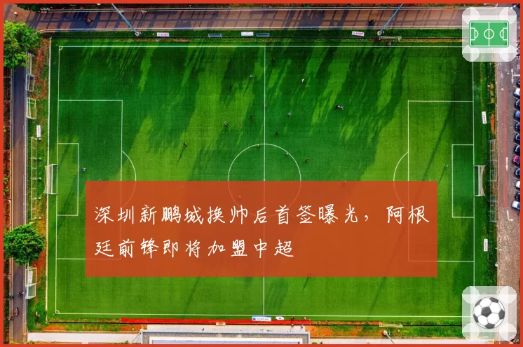 深圳新鹏城换帅后首签曝光，阿根廷前锋即将加盟中超