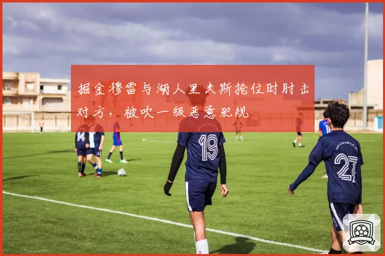 掘金穆雷与湖人里夫斯抢位时肘击对方，被吹一级恶意犯规