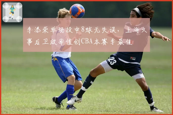 李添荣单场投中8球无失误，上海久事后卫效率值创CBA本赛季最佳