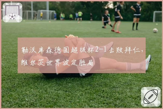 勒沃库森德国超级杯2-1击败拜仁，维尔茨世界波定胜局