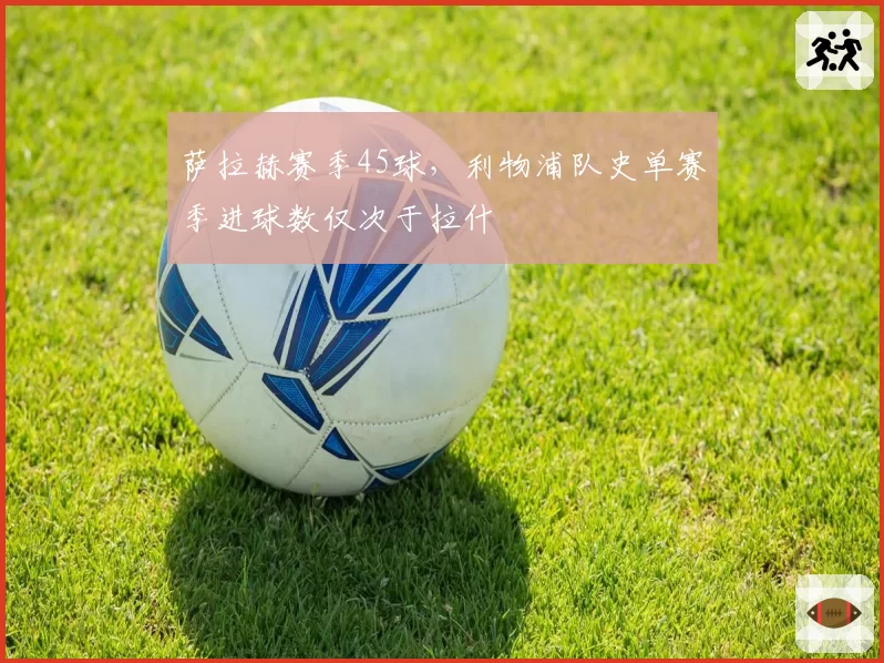 萨拉赫赛季45球，利物浦队史单赛季进球数仅次于拉什